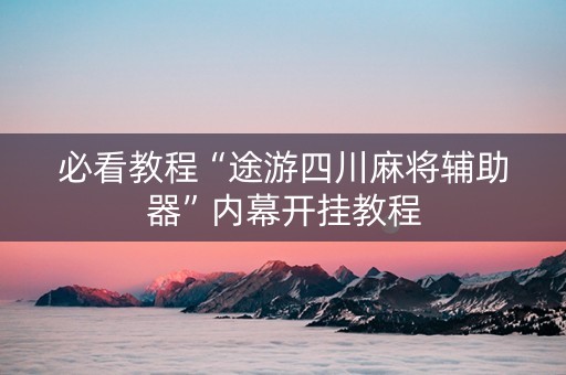 必看教程“途游四川麻将辅助器”内幕开挂教程