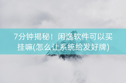 7分钟揭秘！闲逸软件可以买挂嘛(怎么让系统给发好牌)