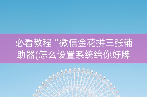 必看教程“微信金花拼三张辅助器(怎么设置系统给你好牌)