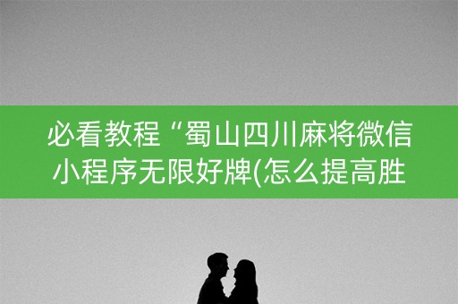 必看教程“蜀山四川麻将微信小程序无限好牌(怎么提高胜率)