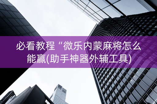 必看教程“微乐内蒙麻将怎么能赢(助手神器外辅工具)