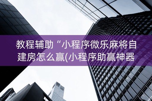 教程辅助“小程序微乐麻将自建房怎么赢(小程序助赢神器)