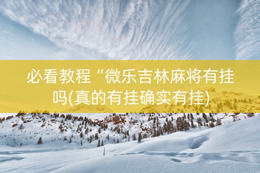必看教程“微乐吉林麻将有挂吗(真的有挂确实有挂)