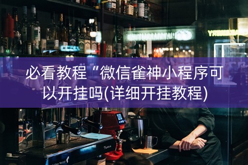 必看教程“微信雀神小程序可以开挂吗(详细开挂教程)