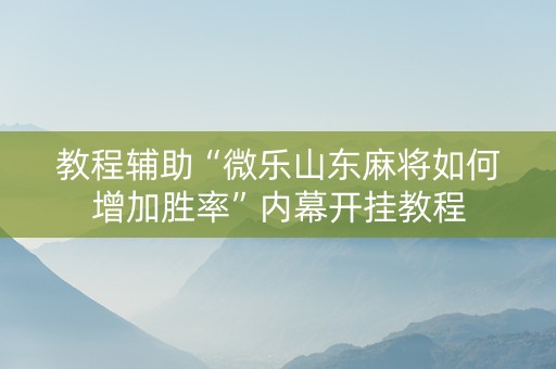 教程辅助“微乐山东麻将如何增加胜率”内幕开挂教程