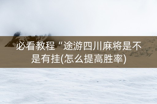 必看教程“途游四川麻将是不是有挂(怎么提高胜率)