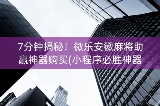 7分钟揭秘！微乐安徽麻将助赢神器购买(小程序必胜神器)