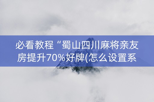 必看教程“蜀山四川麻将亲友房提升70%好牌(怎么设置系统给你好牌)