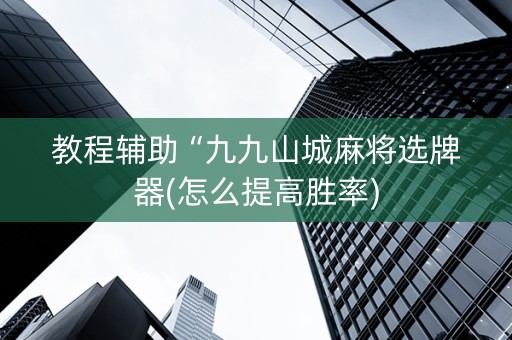 教程辅助“九九山城麻将选牌器(怎么提高胜率)