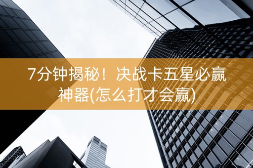 7分钟揭秘！决战卡五星必赢神器(怎么打才会赢)