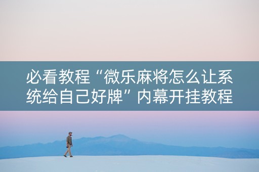 必看教程“微乐麻将怎么让系统给自己好牌”内幕开挂教程