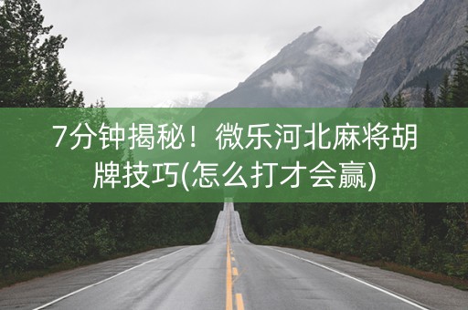 7分钟揭秘！微乐河北麻将胡牌技巧(怎么打才会赢)