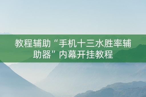 教程辅助“手机十三水胜率辅助器”内幕开挂教程