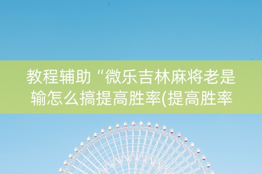 教程辅助“微乐吉林麻将老是输怎么搞提高胜率(提高胜率)
