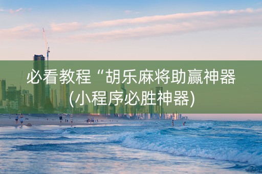 必看教程“胡乐麻将助赢神器(小程序必胜神器)