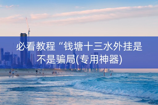必看教程“钱塘十三水外挂是不是骗局(专用神器)
