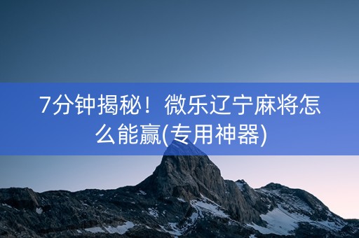 7分钟揭秘！微乐辽宁麻将怎么能赢(专用神器)