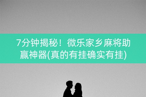 7分钟揭秘！微乐家乡麻将助赢神器(真的有挂确实有挂)