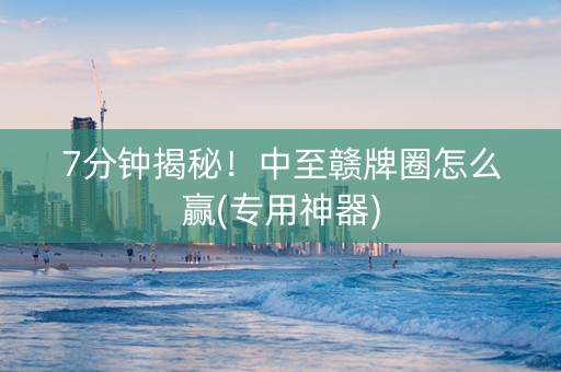 7分钟揭秘！中至赣牌圈怎么赢(专用神器)