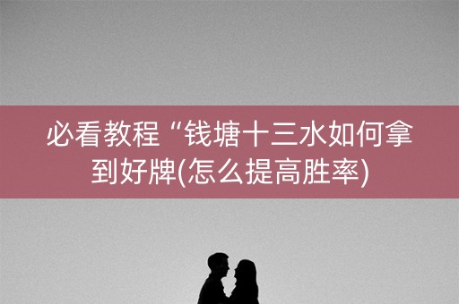 必看教程“钱塘十三水如何拿到好牌(怎么提高胜率)