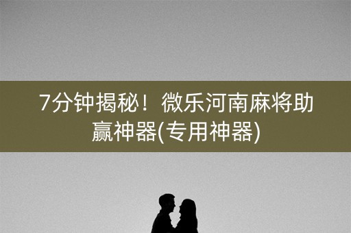 7分钟揭秘！微乐河南麻将助赢神器(专用神器)
