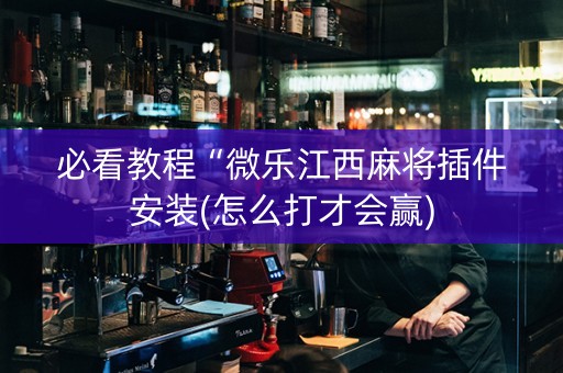 必看教程“微乐江西麻将插件安装(怎么打才会赢)