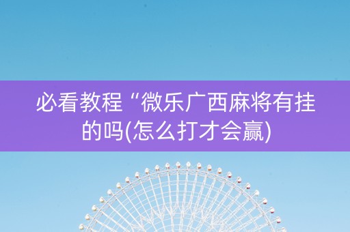 必看教程“微乐广西麻将有挂的吗(怎么打才会赢)