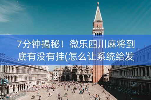 7分钟揭秘！微乐四川麻将到底有没有挂(怎么让系统给发好牌)