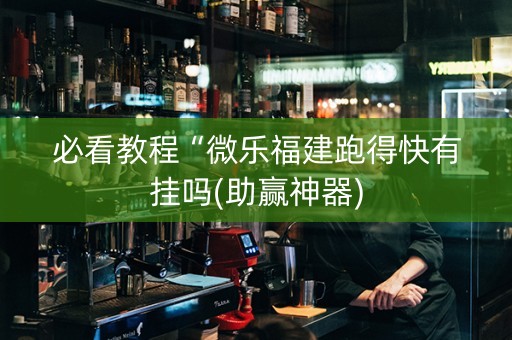 必看教程“微乐福建跑得快有挂吗(助赢神器)