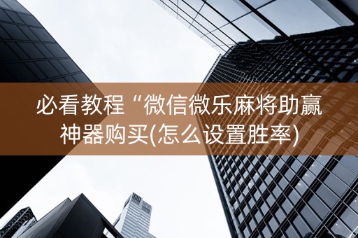 必看教程“微信微乐麻将助赢神器购买(怎么设置胜率)