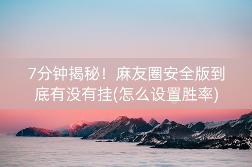 7分钟揭秘！麻友圈安全版到底有没有挂(怎么设置胜率)