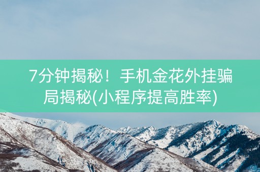 7分钟揭秘！手机金花外挂骗局揭秘(小程序提高胜率)