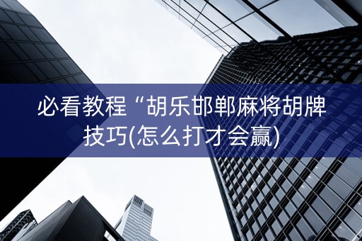 必看教程“胡乐邯郸麻将胡牌技巧(怎么打才会赢)