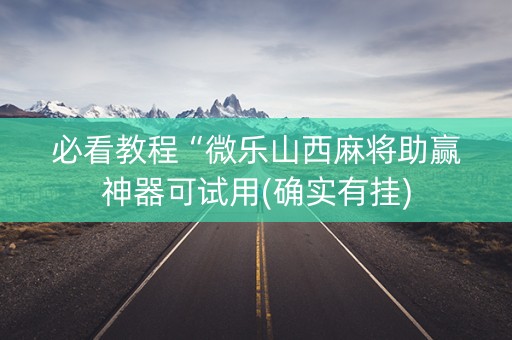必看教程“微乐山西麻将助赢神器可试用(确实有挂)