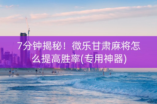 7分钟揭秘！微乐甘肃麻将怎么提高胜率(专用神器)