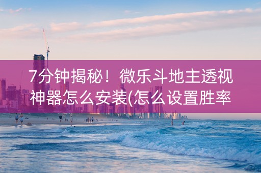 7分钟揭秘！微乐斗地主透视神器怎么安装(怎么设置胜率)