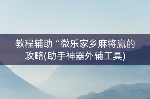 教程辅助“微乐家乡麻将赢的攻略(助手神器外辅工具)