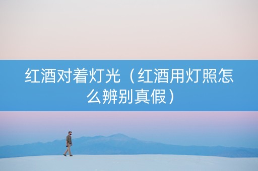 红酒对着灯光（红酒用灯照怎么辨别真假）