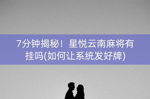7分钟揭秘！星悦云南麻将有挂吗(如何让系统发好牌)