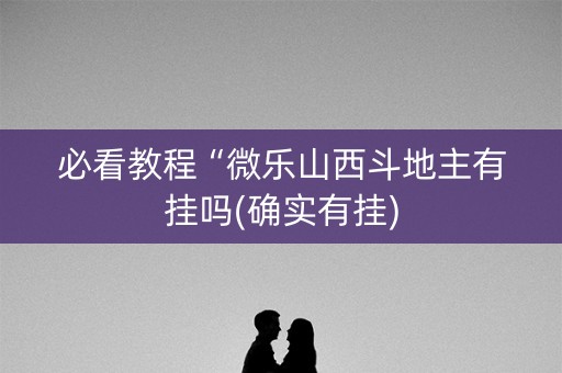 必看教程“微乐山西斗地主有挂吗(确实有挂)