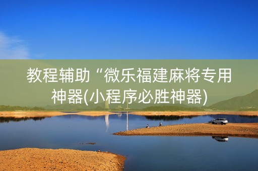 教程辅助“微乐福建麻将专用神器(小程序必胜神器)