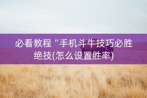 必看教程“手机斗牛技巧必胜绝技(怎么设置胜率)