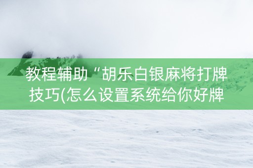 教程辅助“胡乐白银麻将打牌技巧(怎么设置系统给你好牌)