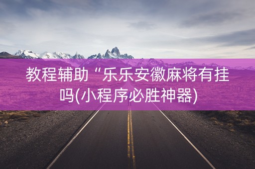 教程辅助“乐乐安徽麻将有挂吗(小程序必胜神器)
