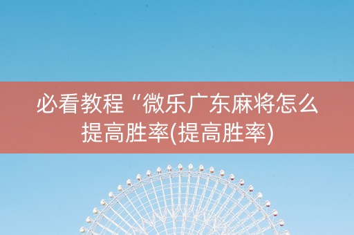 必看教程“微乐广东麻将怎么提高胜率(提高胜率)