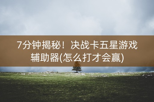 7分钟揭秘！决战卡五星游戏辅助器(怎么打才会赢)