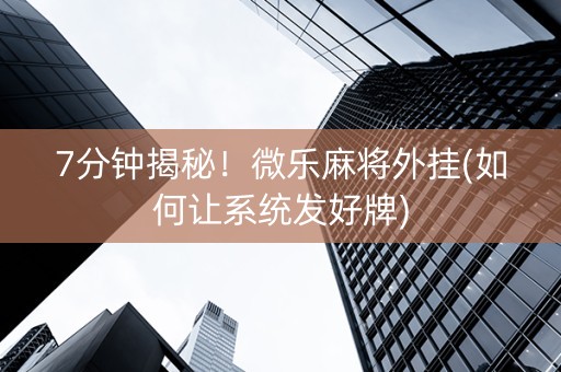 7分钟揭秘！微乐麻将外挂(如何让系统发好牌)