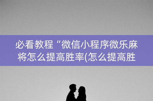 必看教程“微信小程序微乐麻将怎么提高胜率(怎么提高胜率)