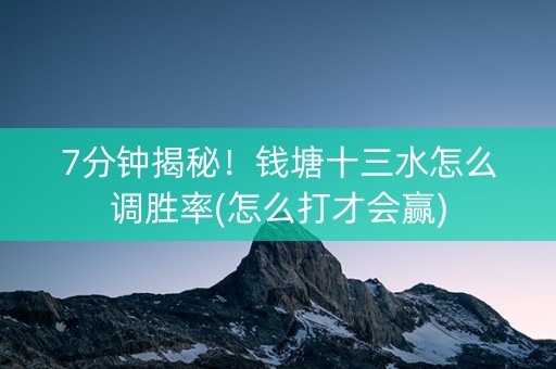 7分钟揭秘！钱塘十三水怎么调胜率(怎么打才会赢)