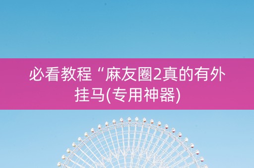 必看教程“麻友圈2真的有外挂马(专用神器)